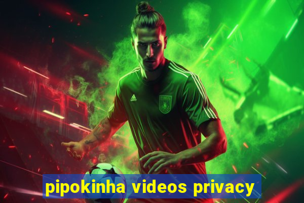 pipokinha videos privacy